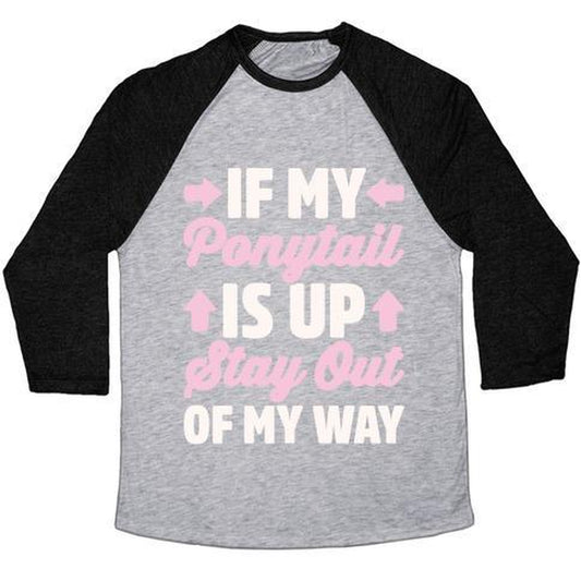 IF MY PONYTAIL IS up STAY OUT of MY WAY WHITE PRINT UNISEX TRI-BLEND BASEBALL TEE